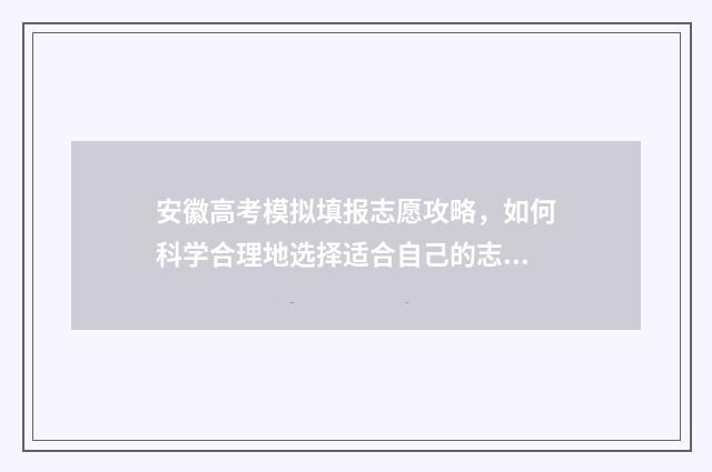 安徽高考模拟填报志愿攻略，如何科学合理地选择适合自己的志愿？ 安徽高考模拟填报系统怎么填