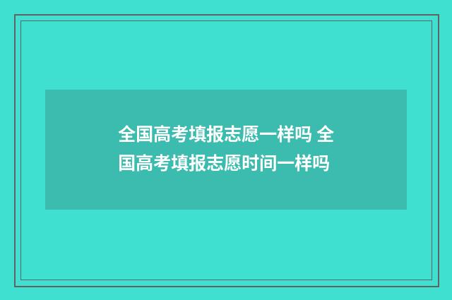 全国高考填报志愿一样吗 全国高考填报志愿时间一样吗