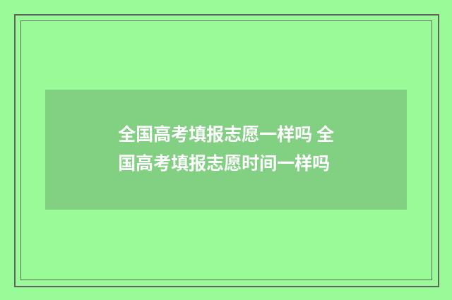 全国高考填报志愿一样吗 全国高考填报志愿时间一样吗