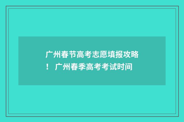 广州春节高考志愿填报攻略！ 广州春季高考考试时间