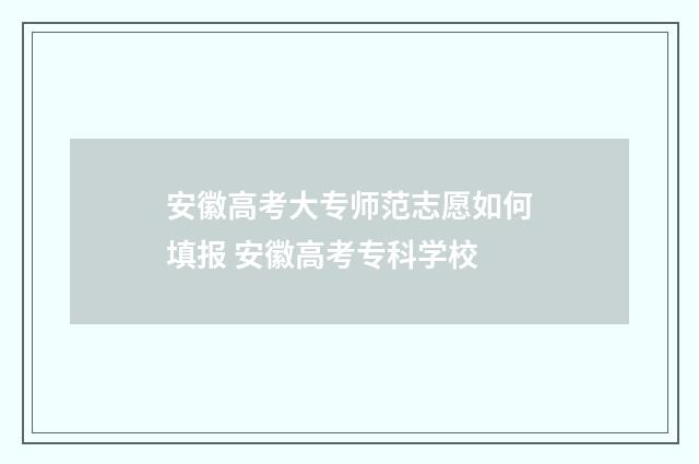 安徽高考大专师范志愿如何填报 安徽高考专科学校