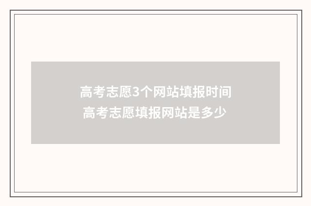 高考志愿3个网站填报时间 高考志愿填报网站是多少