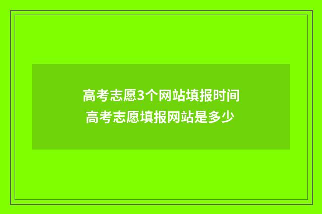 高考志愿3个网站填报时间 高考志愿填报网站是多少