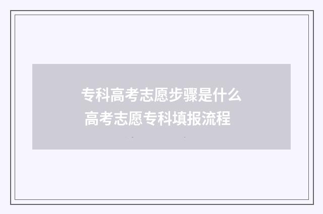 专科高考志愿步骤是什么 高考志愿专科填报流程
