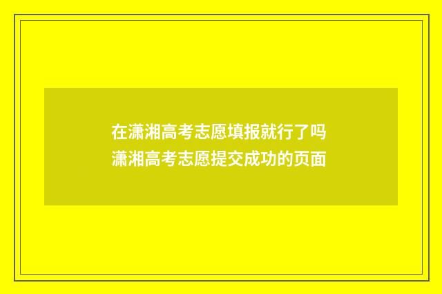 在潇湘高考志愿填报就行了吗 潇湘高考志愿提交成功的页面