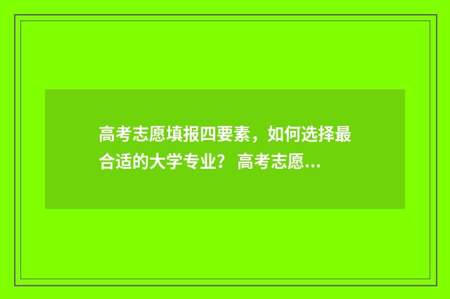 高考志愿填报四要素，如何选择最合适的大学专业？ 高考志愿填报四大技巧