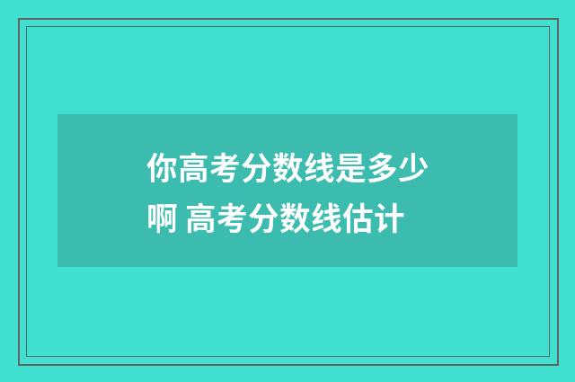 你高考分数线是多少啊 高考分数线估计