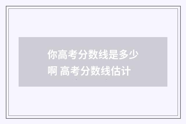 你高考分数线是多少啊 高考分数线估计