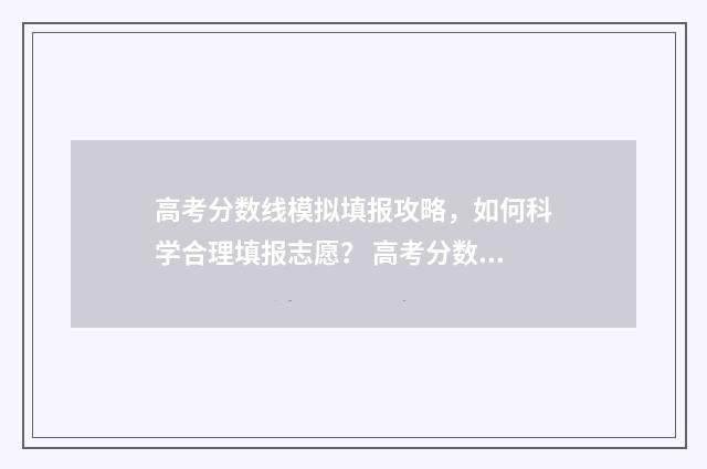 高考分数线模拟填报攻略，如何科学合理填报志愿？ 高考分数线模拟投档准不准确
