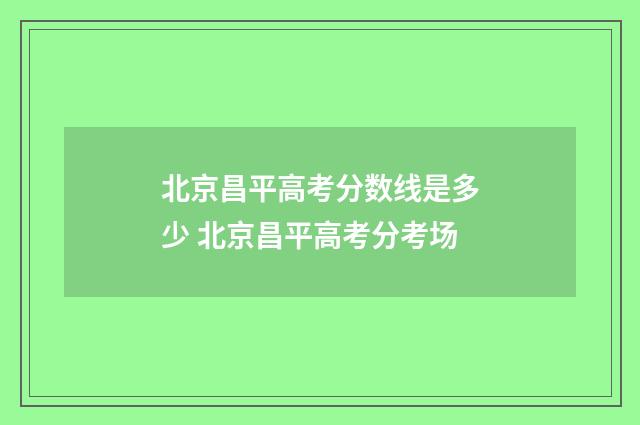 北京昌平高考分数线是多少 北京昌平高考分考场