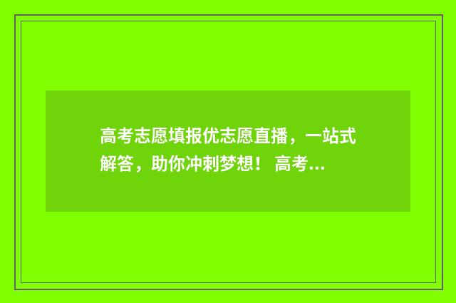 高考志愿填报优志愿直播，一站式解答，助你冲刺梦想！ 高考志愿填报优先选哪些学校哪些专业