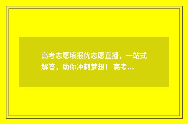 高考志愿填报优志愿直播，一站式解答，助你冲刺梦想！ 高考志愿填报优先选哪些学校哪些专业