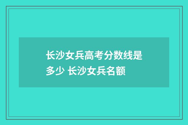 长沙女兵高考分数线是多少 长沙女兵名额
