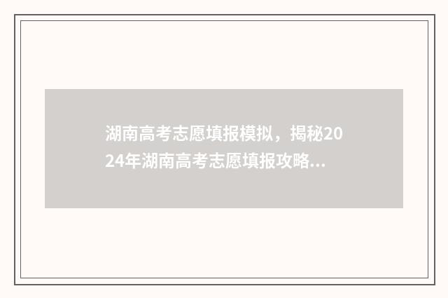 湖南高考志愿填报模拟，揭秘2024年湖南高考志愿填报攻略 湖南高考志愿填报表