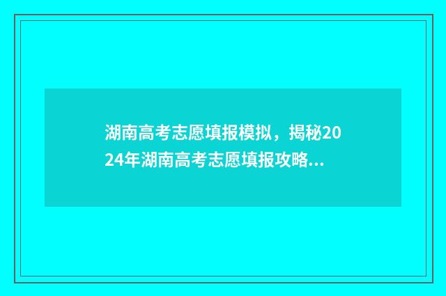 湖南高考志愿填报模拟，揭秘2024年湖南高考志愿填报攻略 湖南高考志愿填报表