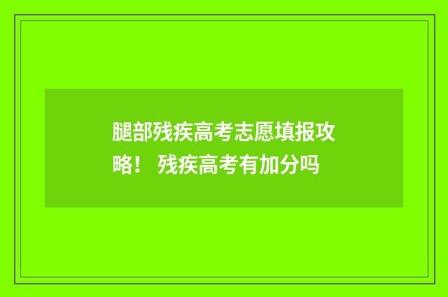 腿部残疾高考志愿填报攻略！ 残疾高考有加分吗