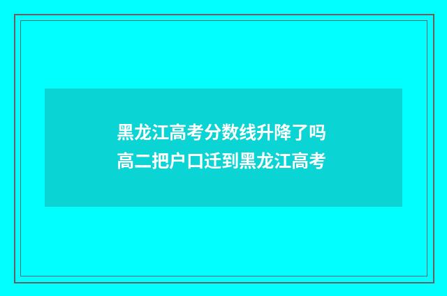 黑龙江高考分数线升降了吗 高二把户口迁到黑龙江高考