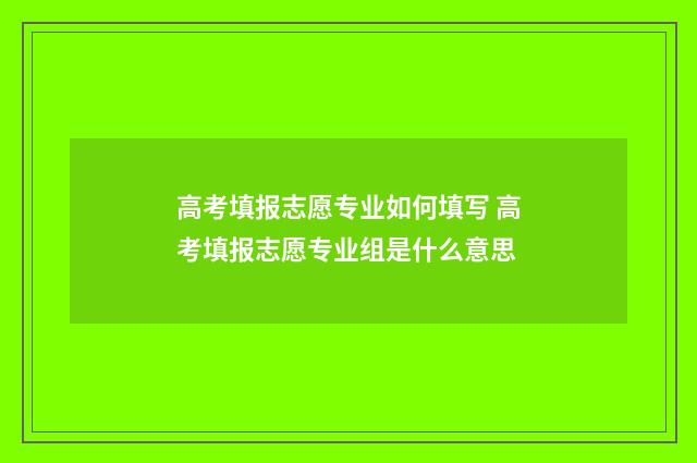 高考填报志愿专业如何填写 高考填报志愿专业组是什么意思