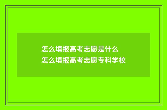 怎么填报高考志愿是什么 怎么填报高考志愿专科学校