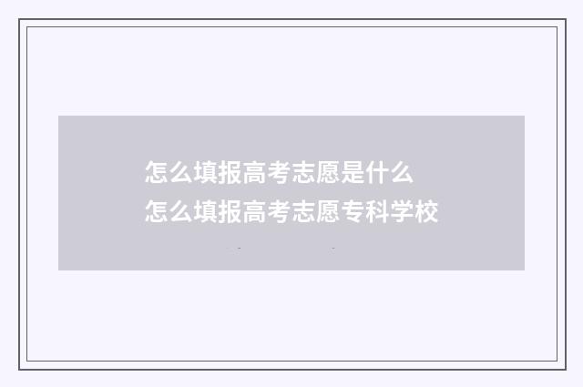 怎么填报高考志愿是什么 怎么填报高考志愿专科学校
