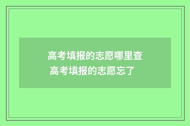 高考填报的志愿哪里查 高考填报的志愿忘了