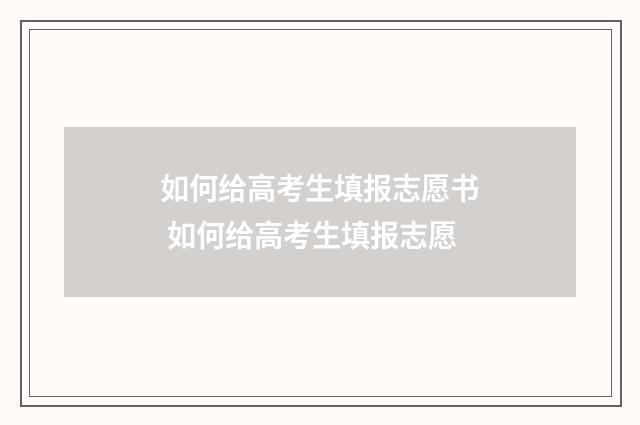 如何给高考生填报志愿书 如何给高考生填报志愿