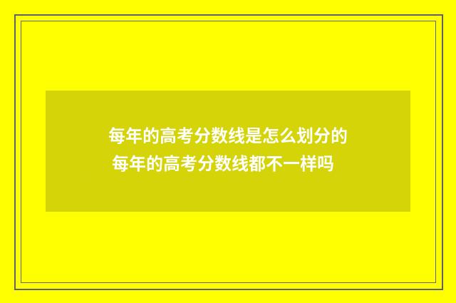 每年的高考分数线是怎么划分的 每年的高考分数线都不一样吗