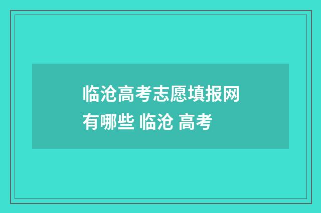 临沧高考志愿填报网有哪些 临沧 高考