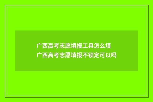 广西高考志愿填报工具怎么填 广西高考志愿填报不锁定可以吗