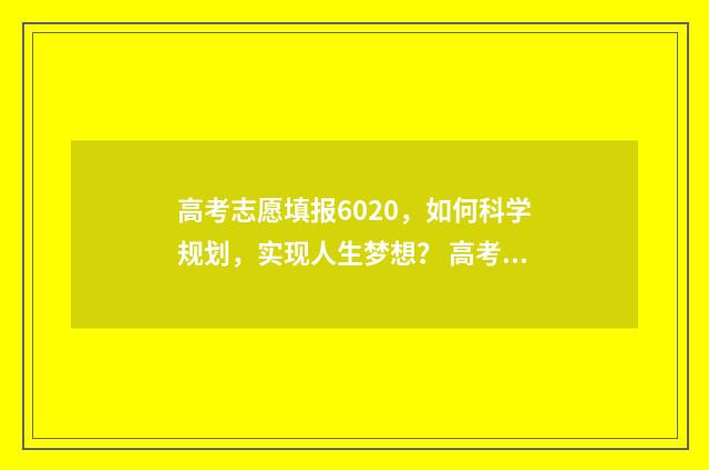 高考志愿填报6020，如何科学规划，实现人生梦想？ 高考志愿填报60个志愿