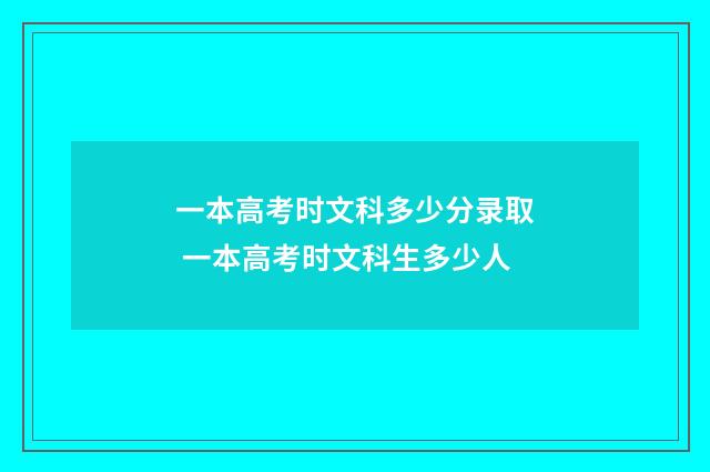 一本高考时文科多少分录取 一本高考时文科生多少人