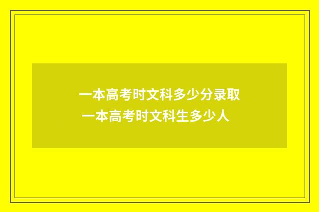 一本高考时文科多少分录取 一本高考时文科生多少人