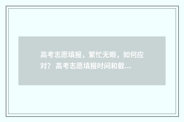 高考志愿填报，繁忙无暇，如何应对？ 高考志愿填报时间和截止时间