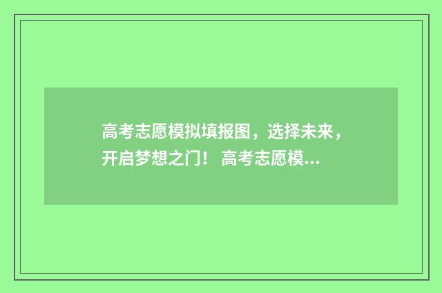 高考志愿模拟填报图，选择未来，开启梦想之门！ 高考志愿模拟填报有什么用