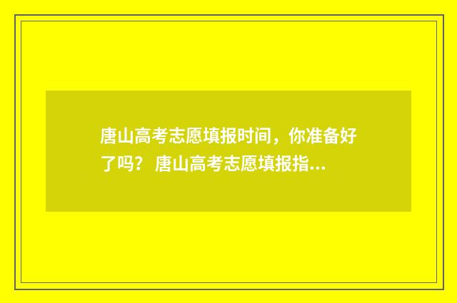 唐山高考志愿填报时间，你准备好了吗？ 唐山高考志愿填报指导