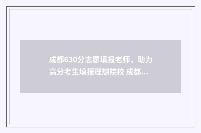 成都630分志愿填报老师，助力高分考生填报理想院校 成都高考620分