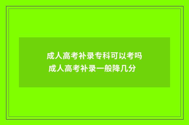 成人高考补录专科可以考吗 成人高考补录一般降几分
