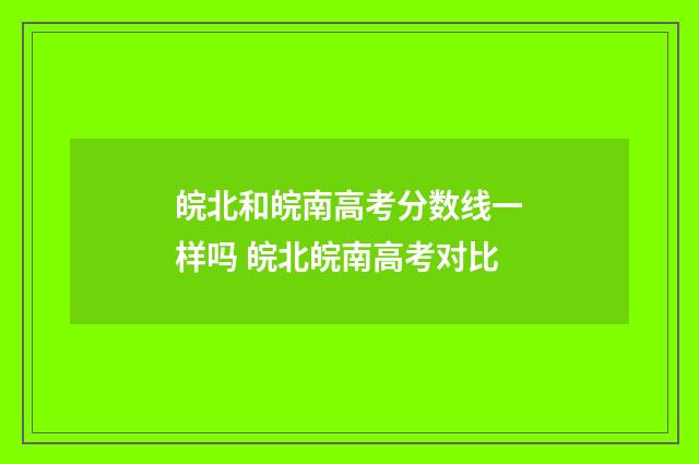 皖北和皖南高考分数线一样吗 皖北皖南高考对比
