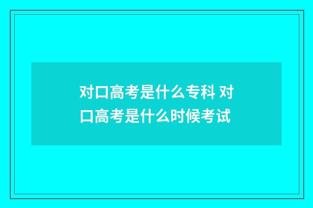 对口高考是什么专科 对口高考是什么时候考试