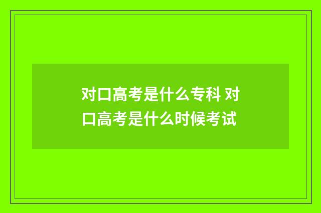 对口高考是什么专科 对口高考是什么时候考试