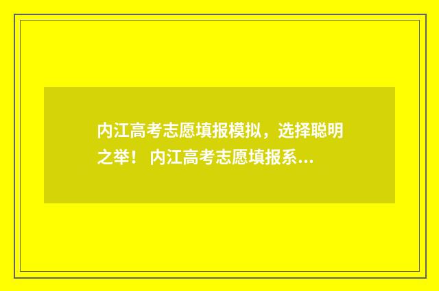 内江高考志愿填报模拟，选择聪明之举！ 内江高考志愿填报系统登录入口