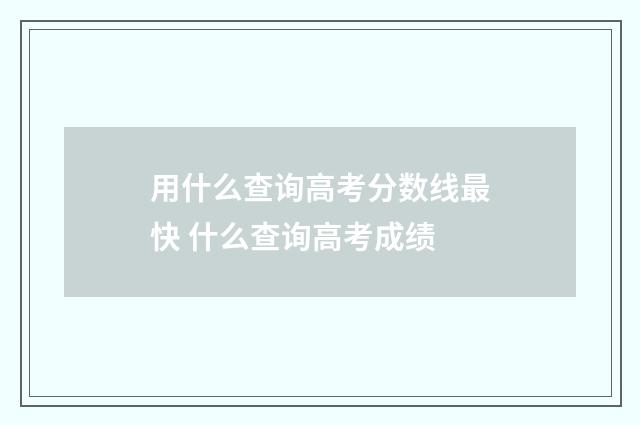 用什么查询高考分数线最快 什么查询高考成绩