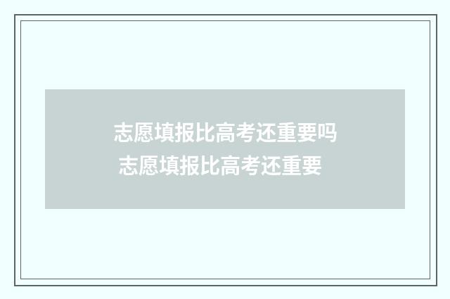 志愿填报比高考还重要吗 志愿填报比高考还重要