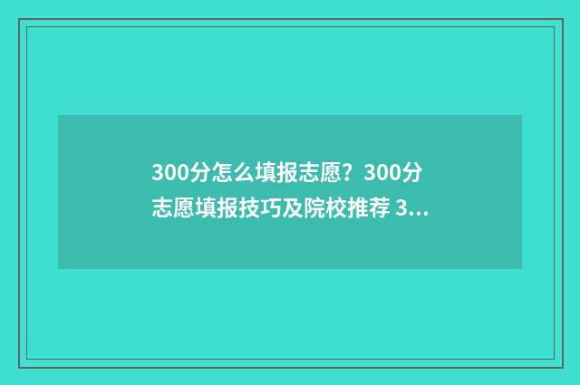 300分怎么填报志愿？300分志愿填报技巧及院校推荐 300分可以填什么学校