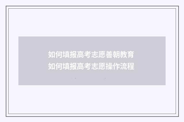 如何填报高考志愿善朝教育 如何填报高考志愿操作流程