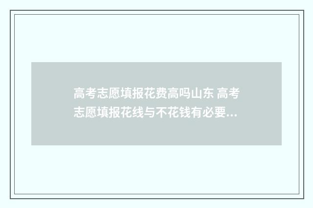 高考志愿填报花费高吗山东 高考志愿填报花线与不花钱有必要吗