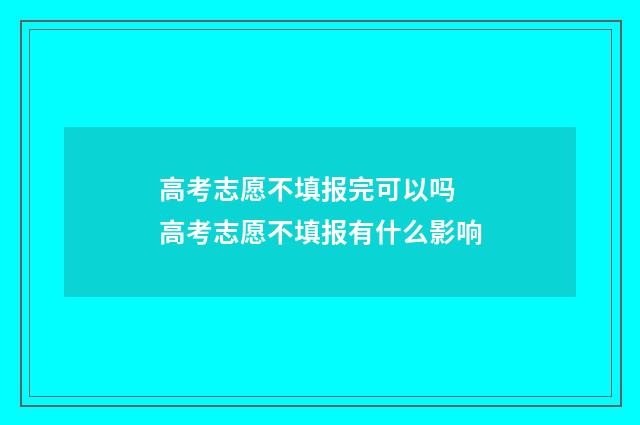 高考志愿不填报完可以吗 高考志愿不填报有什么影响
