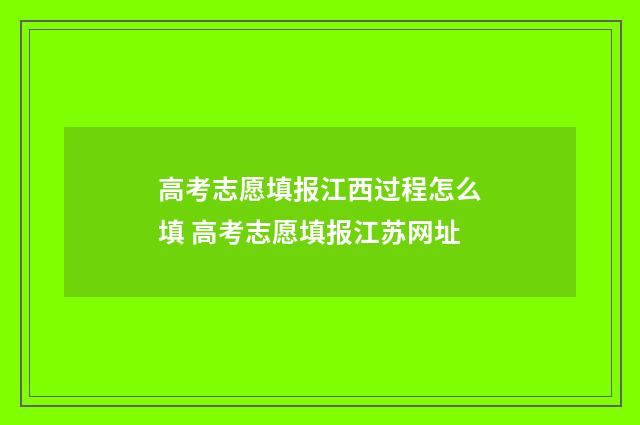 高考志愿填报江西过程怎么填 高考志愿填报江苏网址