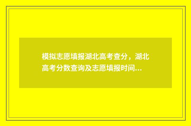 模拟志愿填报湖北高考查分，湖北高考分数查询及志愿填报时间 模拟志愿填报湖南