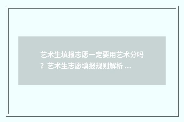艺术生填报志愿一定要用艺术分吗？艺术生志愿填报规则解析 艺术生填报志愿时间